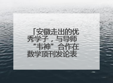安徽走出的优秀学子，与导师“韦神”合作在数学顶刊发论表重要科研成果
