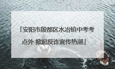 安阳市殷都区水冶镇中考考点外 掀起反诈宣传热潮