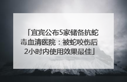 宜宾公布5家储备抗蛇毒血清医院：被蛇咬伤后2小时内使用效果最佳