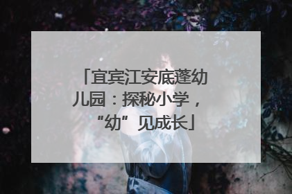 宜宾江安底蓬幼儿园：探秘小学，“幼”见成长