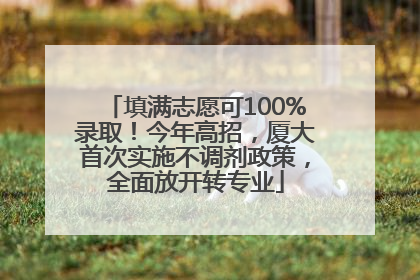 填满志愿可100%录取！今年高招，厦大首次实施不调剂政策，全面放开转专业