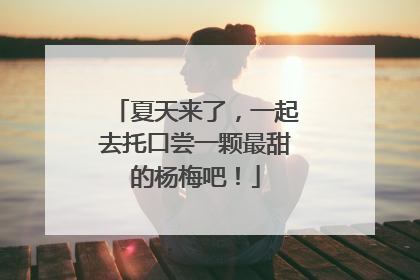 夏天来了，一起去托口尝一颗最甜的杨梅吧！