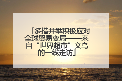 多措并举积极应对全球贸易变局——来自“世界超市”义乌的一线走访