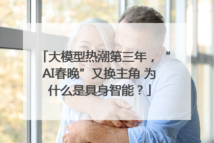 大模型热潮第三年，“AI春晚”又换主角 为什么是具身智能？