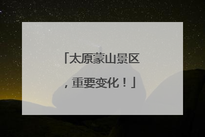 太原蒙山景区，重要变化！
