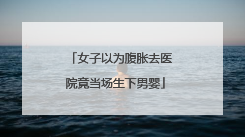 女子以为腹胀去医院竟当场生下男婴