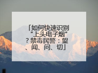 如何快速识别“上头电子烟”？禁毒民警：望、闻、问、切