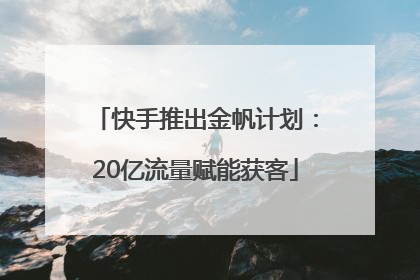 快手推出金帆计划：20亿流量赋能获客