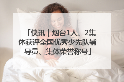快讯｜烟台1人、2集体获评全国优秀少先队辅导员、集体荣誉称号