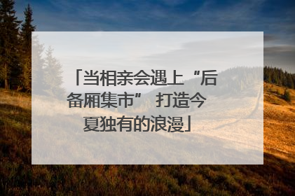 当相亲会遇上“后备厢集市” 打造今夏独有的浪漫