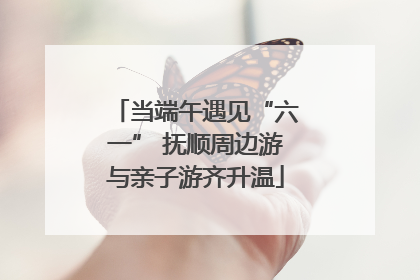 当端午遇见“六一” 抚顺周边游与亲子游齐升温