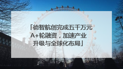 德智航创完成五千万元 A+轮融资，加速产业升级与全球化布局