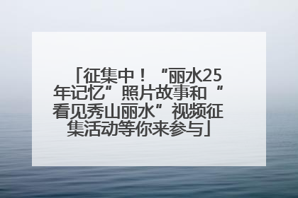 征集中！“丽水25年记忆”照片故事和“看见秀山丽水”视频征集活动等你来参与
