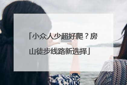 小众人少超好爬？房山徒步线路新选择