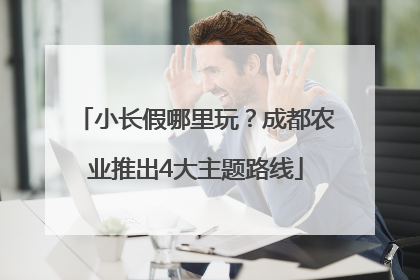小长假哪里玩？成都农业推出4大主题路线