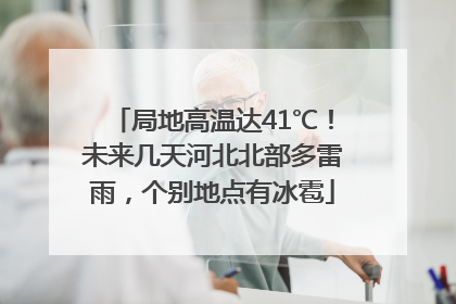 局地高温达41℃！未来几天河北北部多雷雨，个别地点有冰雹