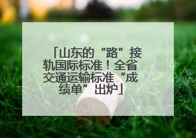 山东的“路”接轨国际标准！全省交通运输标准“成绩单”出炉