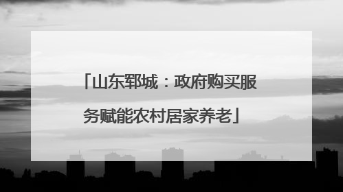 山东郓城：政府购买服务赋能农村居家养老