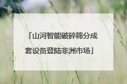 山河智能破碎筛分成套设备登陆非洲市场