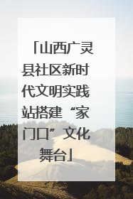 山西广灵县社区新时代文明实践站搭建“家门口”文化舞台