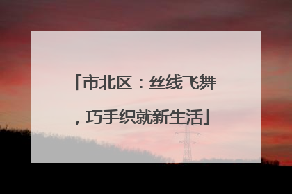 市北区：丝线飞舞，巧手织就新生活