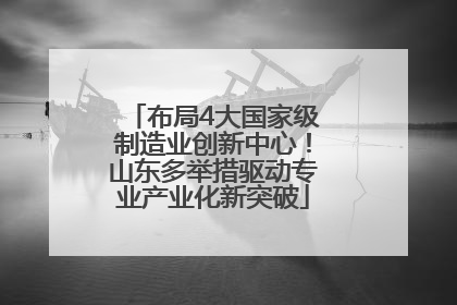 布局4大国家级制造业创新中心！山东多举措驱动专业产业化新突破