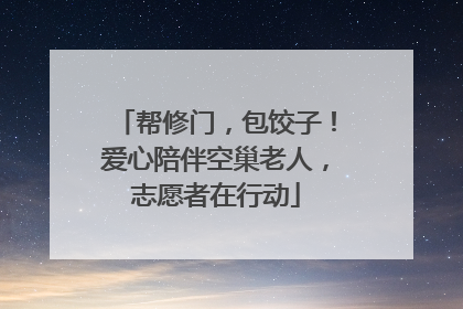 帮修门，包饺子！爱心陪伴空巢老人，志愿者在行动