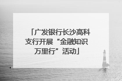 广发银行长沙高科支行开展“金融知识万里行”活动