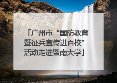 广州市“国防教育暨征兵宣传进百校”活动走进暨南大学