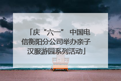庆“六一” 中国电信衡阳分公司举办亲子汉服游园系列活动