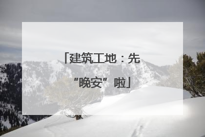 建筑工地：先“晚安”啦