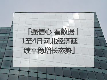 强信心 看数据丨1至4月河北经济延续平稳增长态势