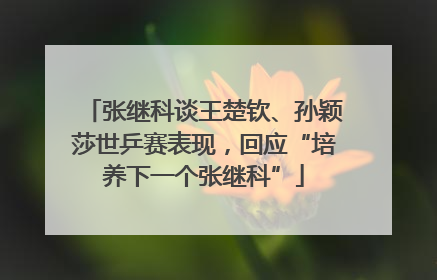 张继科谈王楚钦、孙颖莎世乒赛表现，回应“培养下一个张继科”