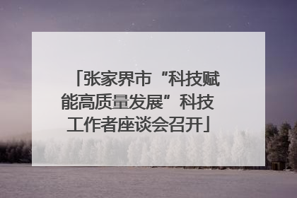 张家界市“科技赋能高质量发展”科技工作者座谈会召开
