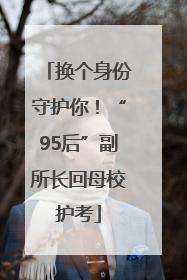 换个身份守护你！“95后”副所长回母校护考