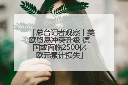 总台记者观察丨美欧贸易冲突升级 德国或面临2500亿欧元累计损失
