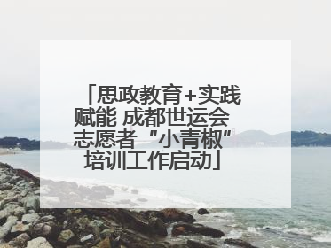 思政教育+实践赋能 成都世运会志愿者“小青椒”培训工作启动