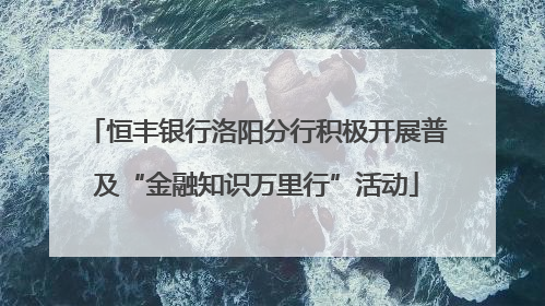 恒丰银行洛阳分行积极开展普及“金融知识万里行”活动