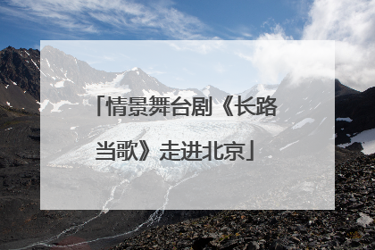 情景舞台剧《长路当歌》走进北京
