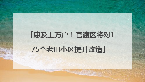 惠及上万户！官渡区将对175个老旧小区提升改造