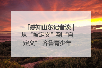 感知山东记者谈｜从“被定义”到“自定义” 齐鲁青少年书写时代新篇