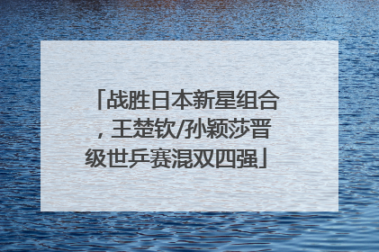 战胜日本新星组合，王楚钦/孙颖莎晋级世乒赛混双四强