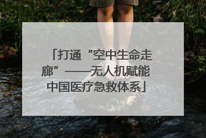 打通“空中生命走廊”——无人机赋能中国医疗急救体系