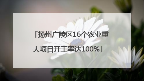 扬州广陵区16个农业重大项目开工率达100%