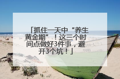 抓住一天中“养生黄金期”！这三个时间点做好3件事，避开3个坑！