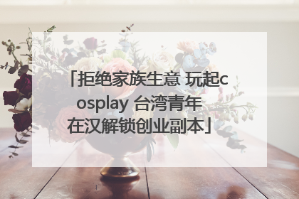 拒绝家族生意 玩起cosplay 台湾青年在汉解锁创业副本