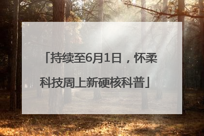 持续至6月1日，怀柔科技周上新硬核科普