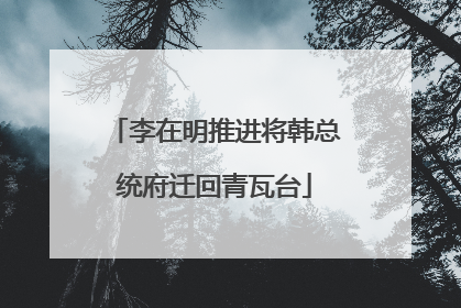 李在明推进将韩总统府迁回青瓦台