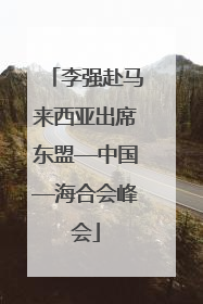 李强赴马来西亚出席东盟—中国—海合会峰会
