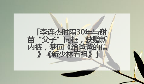 李连杰时隔30年与谢苗“父子”同框，获赠新内裤，梦回《给爸爸的信》《新少林五祖》